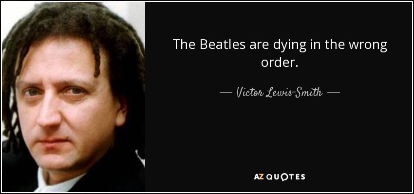 The Beatles are dying in the wrong order. - Victor Lewis-Smith