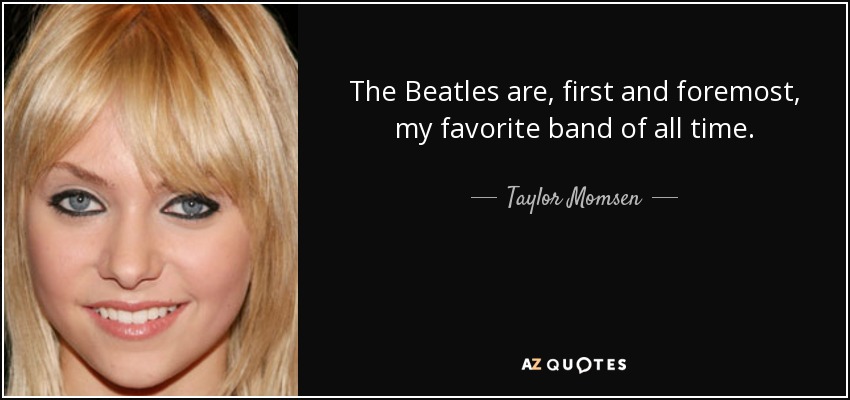 The Beatles are, first and foremost, my favorite band of all time. - Taylor Momsen