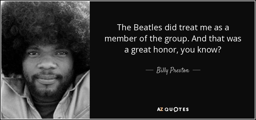 The Beatles did treat me as a member of the group. And that was a great honor, you know? - Billy Preston