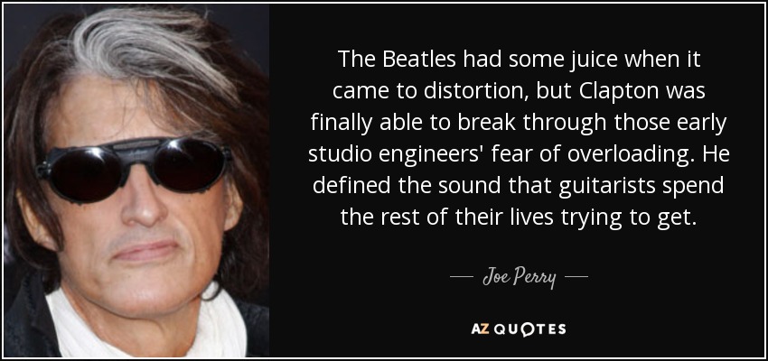The Beatles had some juice when it came to distortion, but Clapton was finally able to break through those early studio engineers' fear of overloading. He defined the sound that guitarists spend the rest of their lives trying to get. - Joe Perry