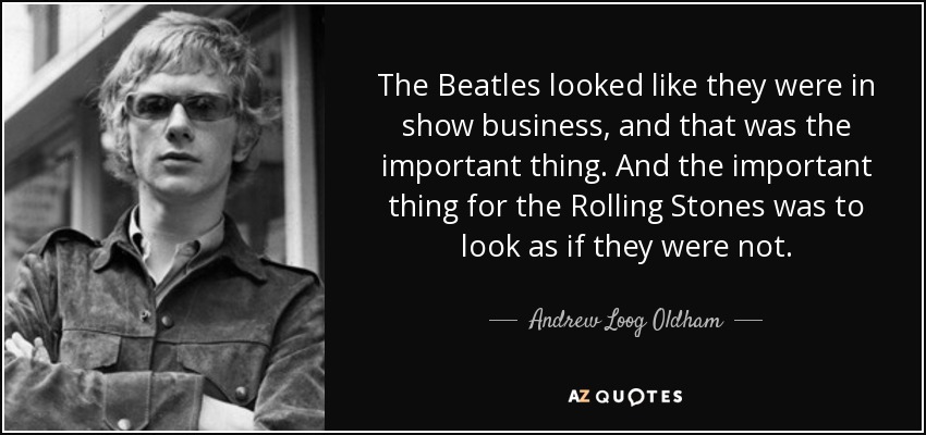 The Beatles looked like they were in show business, and that was the important thing. And the important thing for the Rolling Stones was to look as if they were not. - Andrew Loog Oldham