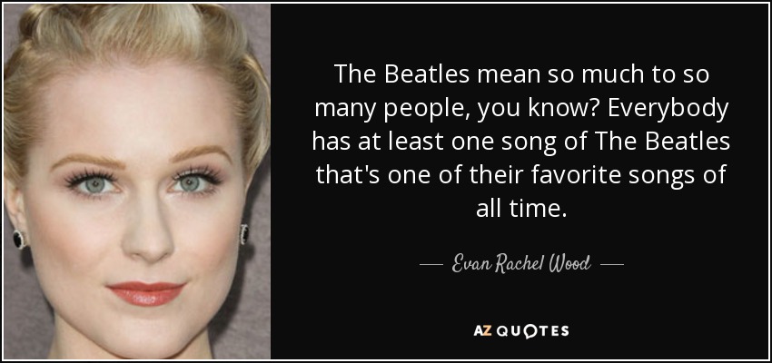 The Beatles mean so much to so many people, you know? Everybody has at least one song of The Beatles that's one of their favorite songs of all time. - Evan Rachel Wood