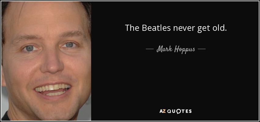 The Beatles never get old. - Mark Hoppus