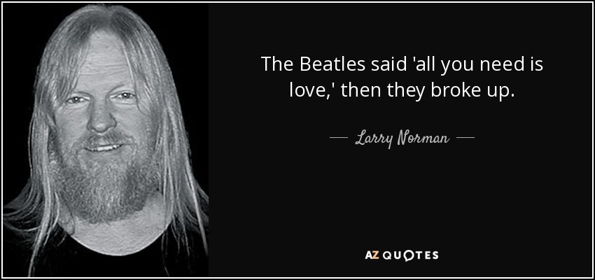The Beatles said 'all you need is love,' then they broke up. - Larry Norman