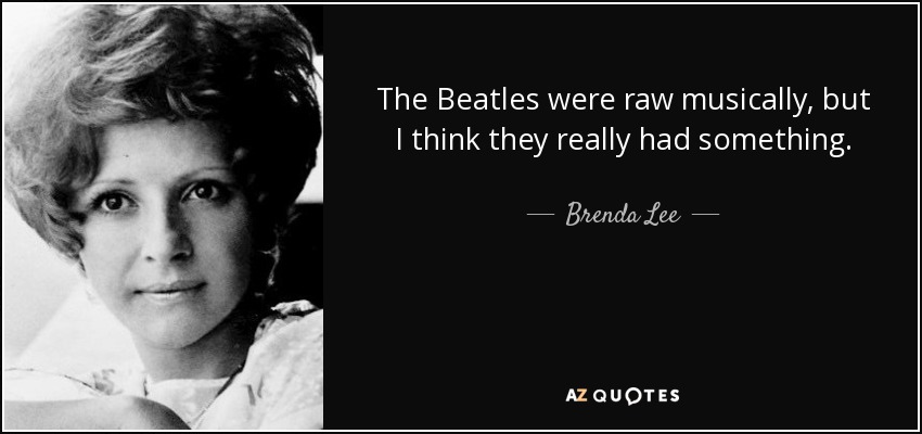 The Beatles were raw musically, but I think they really had something. - Brenda Lee