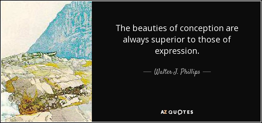 The beauties of conception are always superior to those of expression. - Walter J. Phillips
