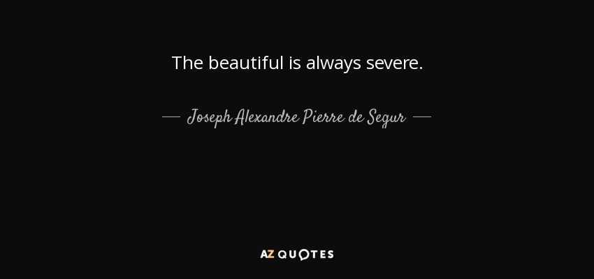 The beautiful is always severe. - Joseph Alexandre Pierre de Segur, Viscount of Segur