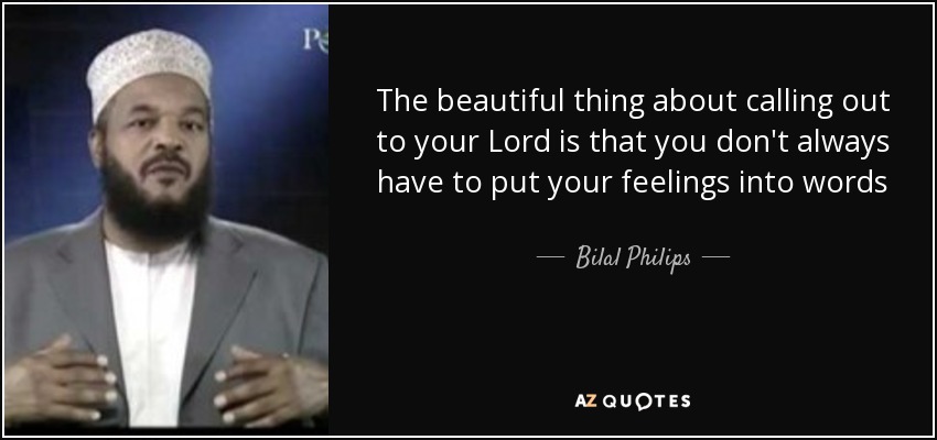 The beautiful thing about calling out to your Lord is that you don't always have to put your feelings into words - Bilal Philips