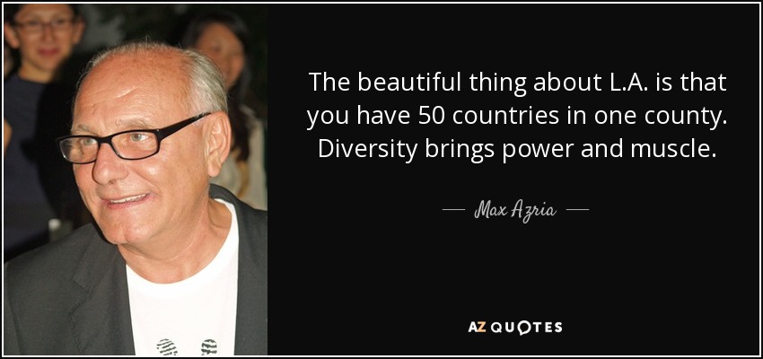 The beautiful thing about L.A. is that you have 50 countries in one county. Diversity brings power and muscle. - Max Azria