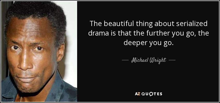 The beautiful thing about serialized drama is that the further you go, the deeper you go. - Michael Wright