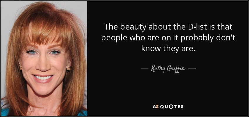 The beauty about the D-list is that people who are on it probably don't know they are. - Kathy Griffin