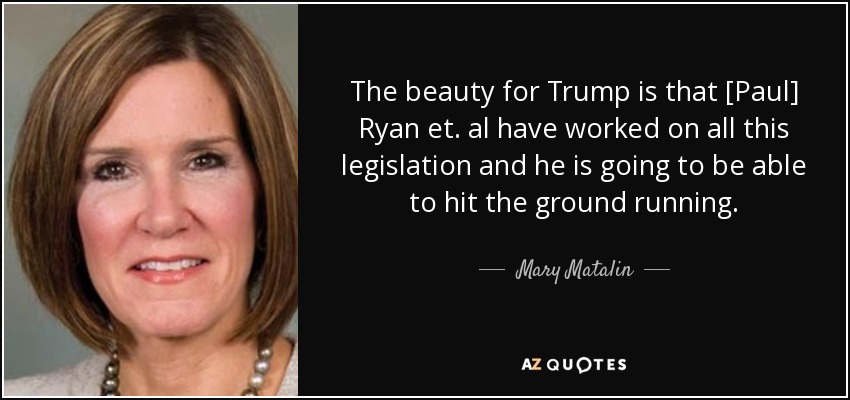 The beauty for Trump is that [Paul] Ryan et. al have worked on all this legislation and he is going to be able to hit the ground running. - Mary Matalin