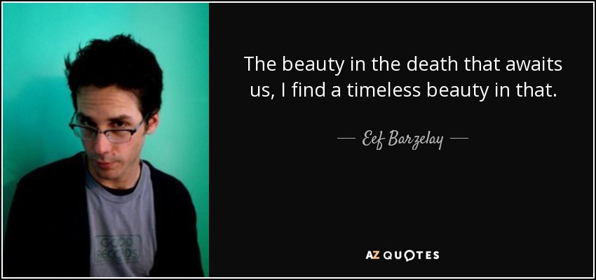 The beauty in the death that awaits us, I find a timeless beauty in that. - Eef Barzelay
