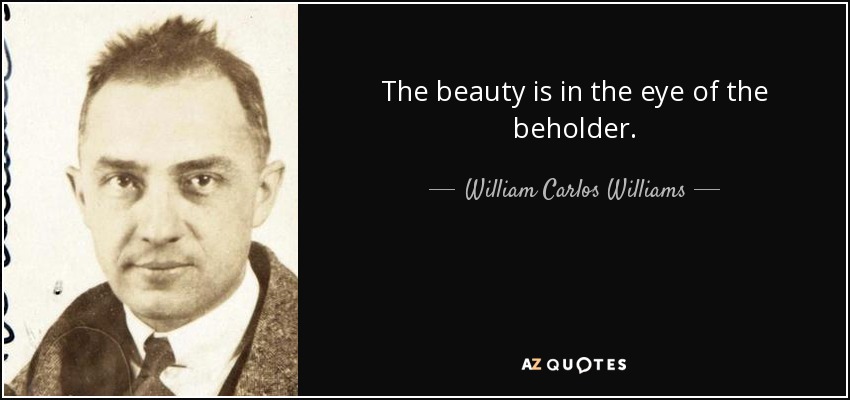 The beauty is in the eye of the beholder. - William Carlos Williams