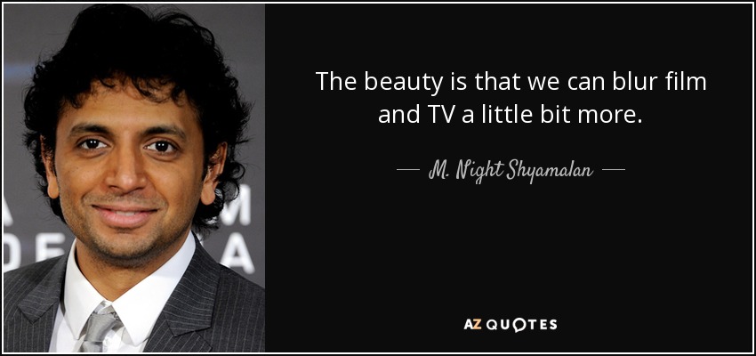 The beauty is that we can blur film and TV a little bit more. - M. Night Shyamalan