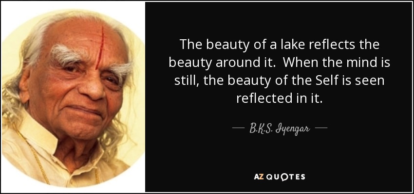 The beauty of a lake reflects the beauty around it. When the mind is still, the beauty of the Self is seen reflected in it. - B.K.S. Iyengar