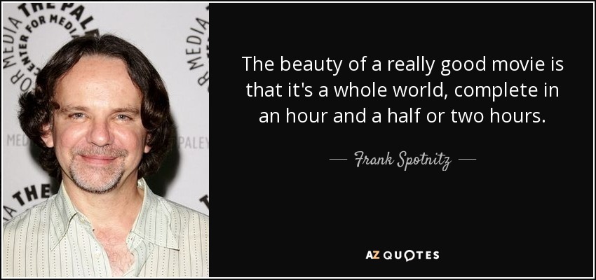 The beauty of a really good movie is that it's a whole world, complete in an hour and a half or two hours. - Frank Spotnitz