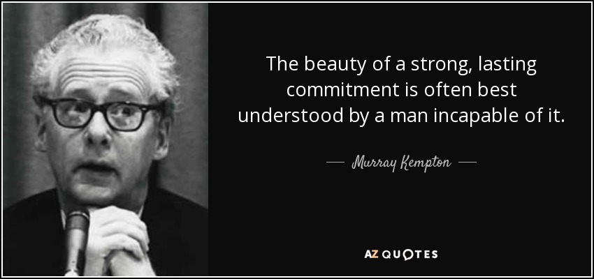 The beauty of a strong, lasting commitment is often best understood by a man incapable of it. - Murray Kempton
