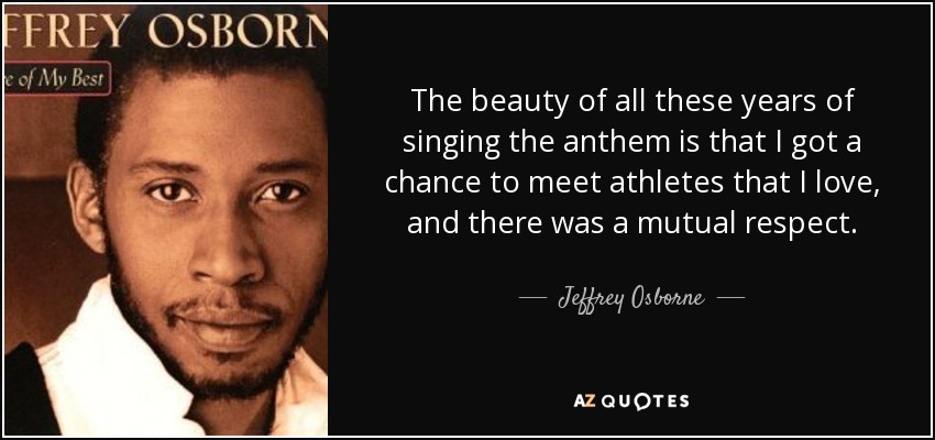 The beauty of all these years of singing the anthem is that I got a chance to meet athletes that I love, and there was a mutual respect. - Jeffrey Osborne