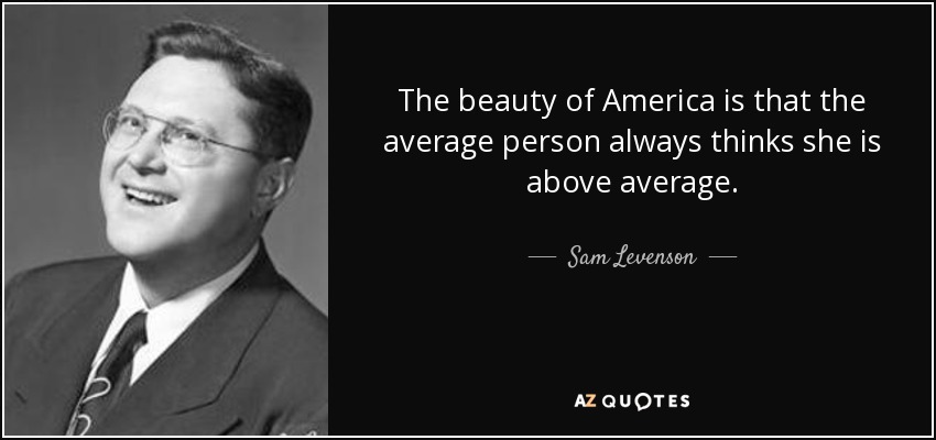 The beauty of America is that the average person always thinks she is above average. - Sam Levenson