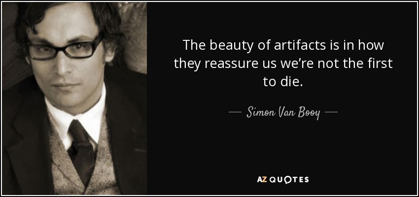 The beauty of artifacts is in how they reassure us we’re not the first to die. - Simon Van Booy