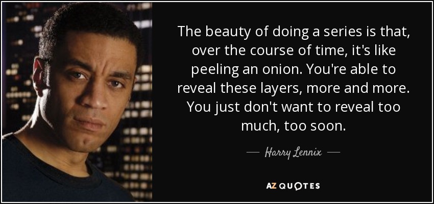 The beauty of doing a series is that, over the course of time, it's like peeling an onion. You're able to reveal these layers, more and more. You just don't want to reveal too much, too soon. - Harry Lennix