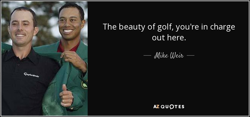 The beauty of golf, you're in charge out here. - Mike Weir