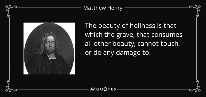 The beauty of holiness is that which the grave, that consumes all other beauty, cannot touch, or do any damage to. - Matthew Henry