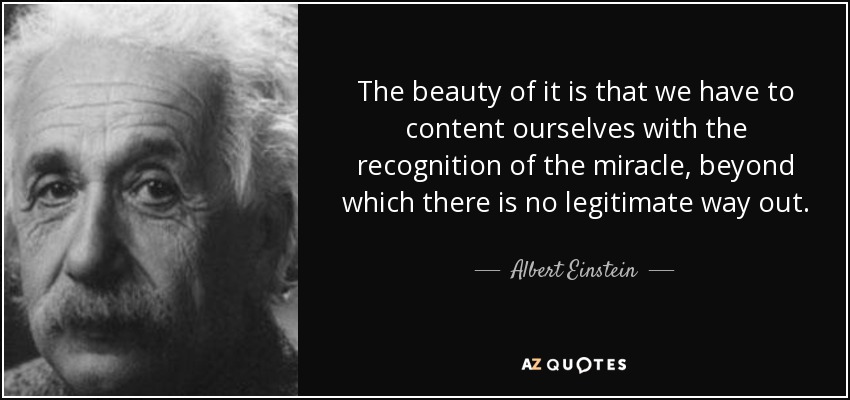 The beauty of it is that we have to content ourselves with the recognition of the miracle, beyond which there is no legitimate way out. - Albert Einstein