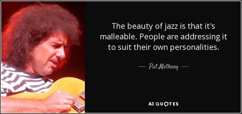 The beauty of jazz is that it's malleable. People are addressing it to suit their own personalities. - Pat Metheny