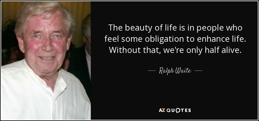 The beauty of life is in people who feel some obligation to enhance life. Without that, we're only half alive. - Ralph Waite