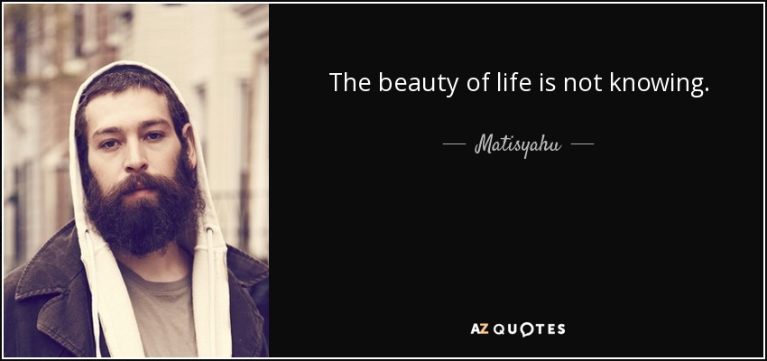 The beauty of life is not knowing. - Matisyahu