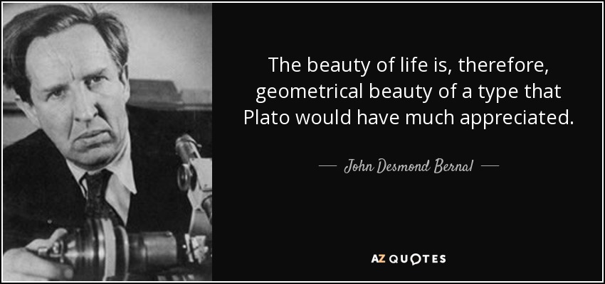 The beauty of life is, therefore, geometrical beauty of a type that Plato would have much appreciated. - John Desmond Bernal