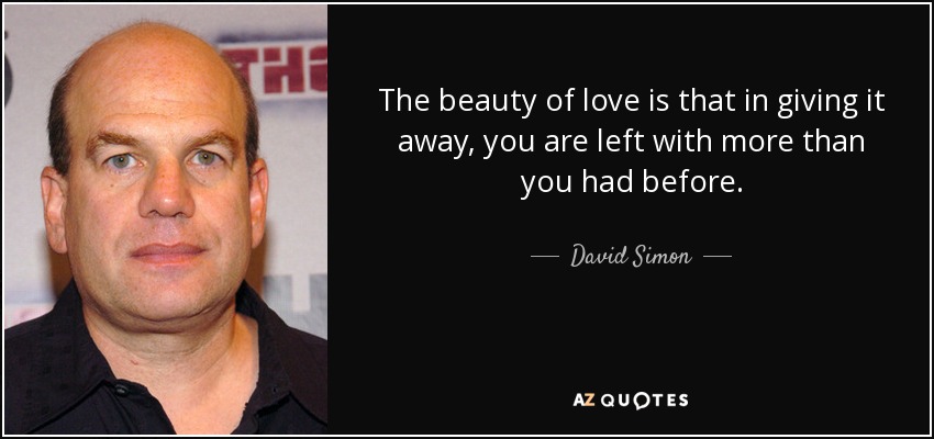 The beauty of love is that in giving it away, you are left with more than you had before. - David Simon