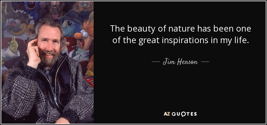 The beauty of nature has been one of the great inspirations in my life. - Jim Henson