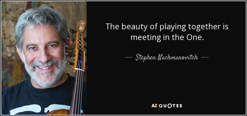 The beauty of playing together is meeting in the One. - Stephen Nachmanovitch
