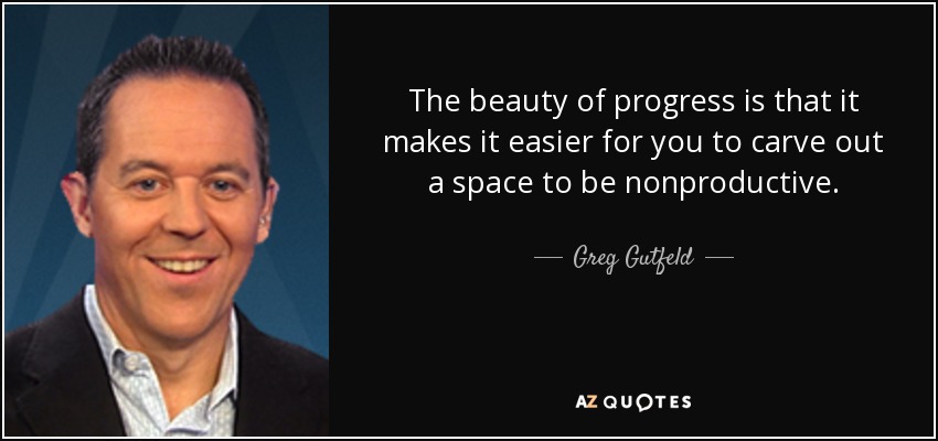 The beauty of progress is that it makes it easier for you to carve out a space to be nonproductive. - Greg Gutfeld
