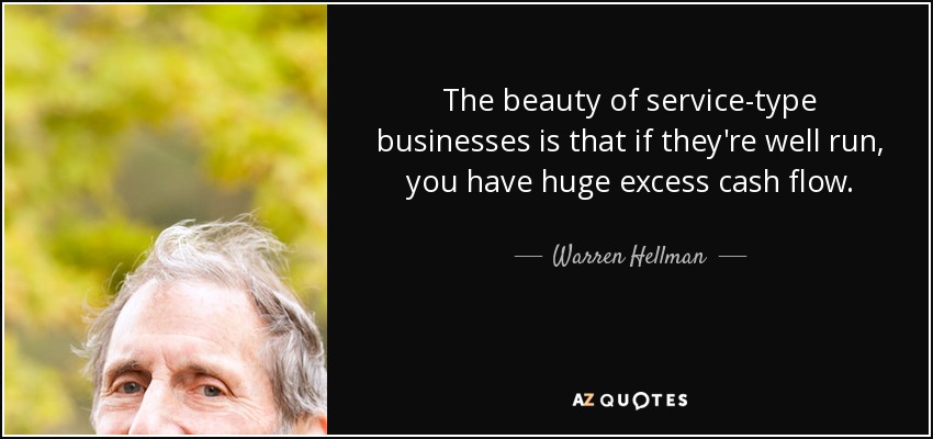 The beauty of service-type businesses is that if they're well run, you have huge excess cash flow. - Warren Hellman