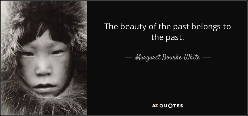 The beauty of the past belongs to the past. - Margaret Bourke-White