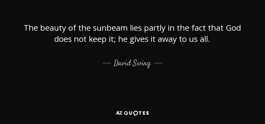 The beauty of the sunbeam lies partly in the fact that God does not keep it; he gives it away to us all. - David Swing