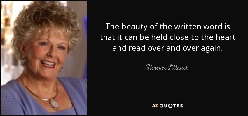 The beauty of the written word is that it can be held close to the heart and read over and over again. - Florence Littauer