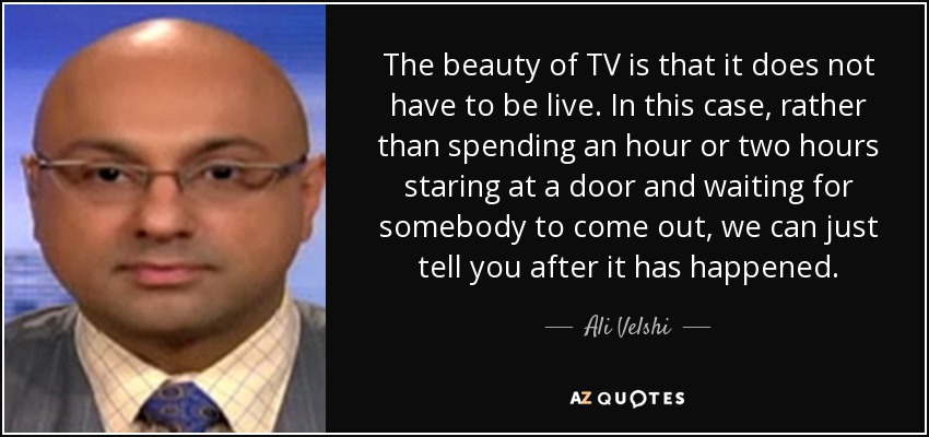 The beauty of TV is that it does not have to be live. In this case, rather than spending an hour or two hours staring at a door and waiting for somebody to come out, we can just tell you after it has happened. - Ali Velshi