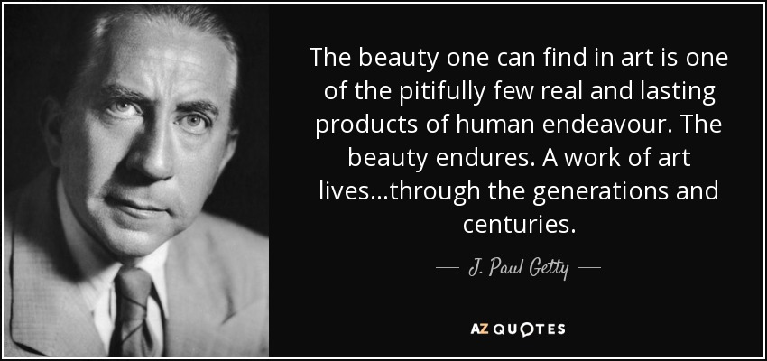 The beauty one can find in art is one of the pitifully few real and lasting products of human endeavour. The beauty endures. A work of art lives...through the generations and centuries. - J. Paul Getty