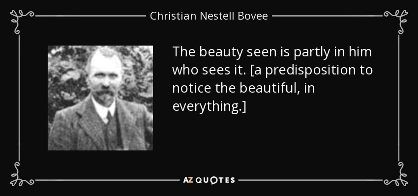 The beauty seen is partly in him who sees it. [a predisposition to notice the beautiful, in everything.] - Christian Nestell Bovee