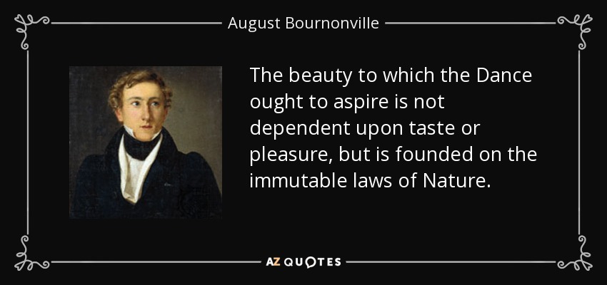 The beauty to which the Dance ought to aspire is not dependent upon taste or pleasure, but is founded on the immutable laws of Nature. - August Bournonville