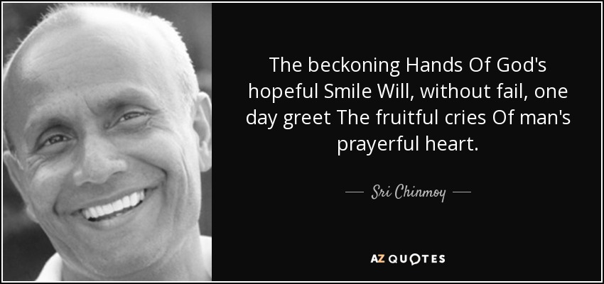 The beckoning Hands Of God's hopeful Smile Will, without fail, one day greet The fruitful cries Of man's prayerful heart. - Sri Chinmoy