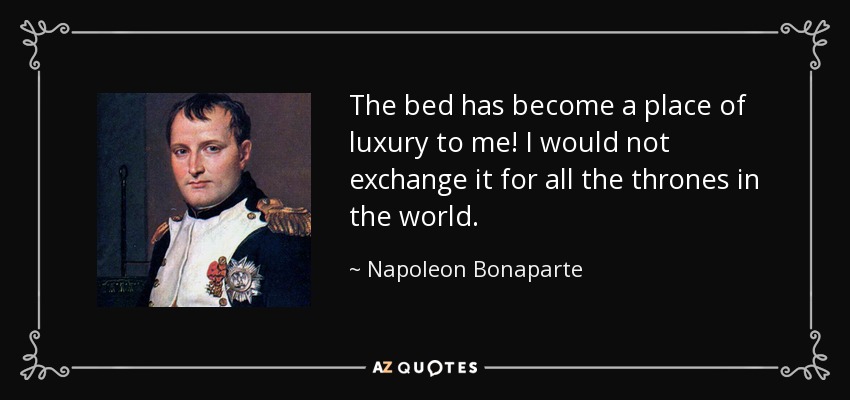 The bed has become a place of luxury to me! I would not exchange it for all the thrones in the world. - Napoleon Bonaparte
