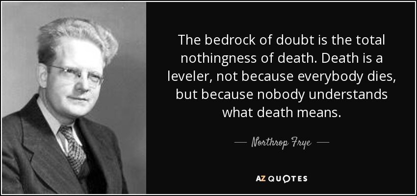 The bedrock of doubt is the total nothingness of death. Death is a leveler, not because everybody dies, but because nobody understands what death means. - Northrop Frye