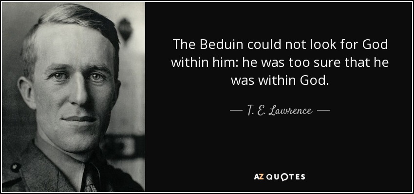 The Beduin could not look for God within him: he was too sure that he was within God. - T. E. Lawrence