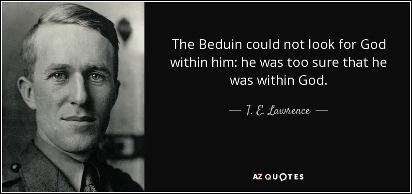 The Beduin could not look for God within him: he was too sure that he was within God. - T. E. Lawrence
